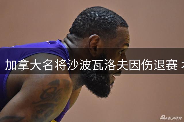 加拿大名将沙波瓦洛夫因伤退赛 本土观众叹息连连